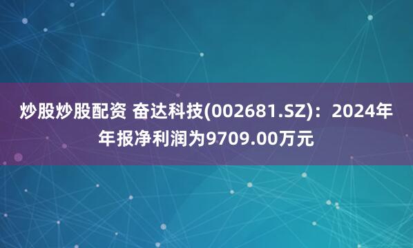 炒股炒股配资 奋达科技(002681.SZ)：2024年年报净利润为9709.00万元