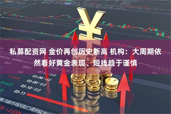 私募配资网 金价再创历史新高 机构：大周期依然看好黄金表现、短线趋于谨慎