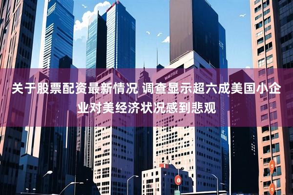 关于股票配资最新情况 调查显示超六成美国小企业对美经济状况感到悲观