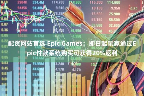 配资网站首选 Epic Games：即日起玩家通过Epic付款系统购买可获得20%返利