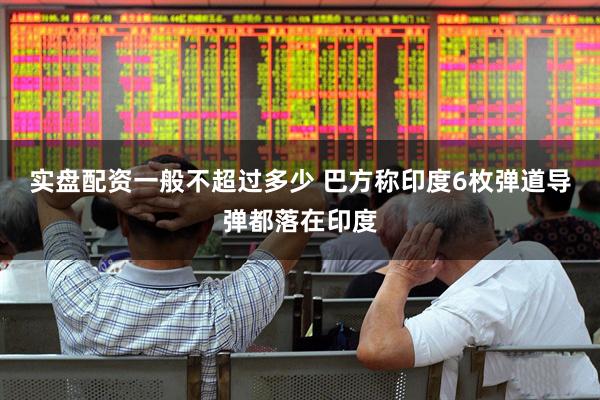 实盘配资一般不超过多少 巴方称印度6枚弹道导弹都落在印度