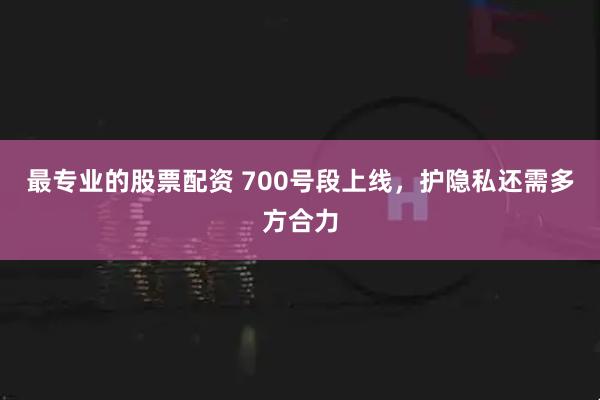 最专业的股票配资 700号段上线，护隐私还需多方合力