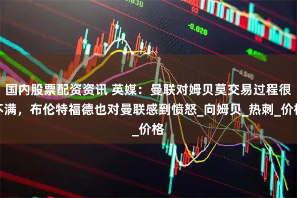 国内股票配资资讯 英媒：曼联对姆贝莫交易过程很不满，布伦特福德也对曼联感到愤怒_向姆贝_热刺_价格