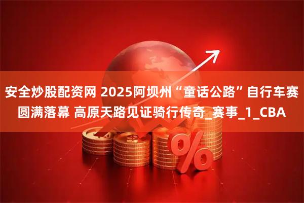 安全炒股配资网 2025阿坝州“童话公路”自行车赛圆满落幕 高原天路见证骑行传奇_赛事_1_CBA