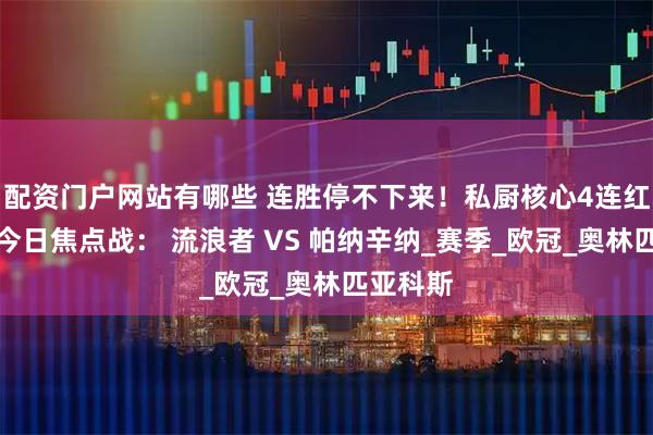 配资门户网站有哪些 连胜停不下来！私厨核心4连红锁定，今日焦点战： 流浪者 VS 帕纳辛纳_赛季_欧冠_奥林匹亚科斯