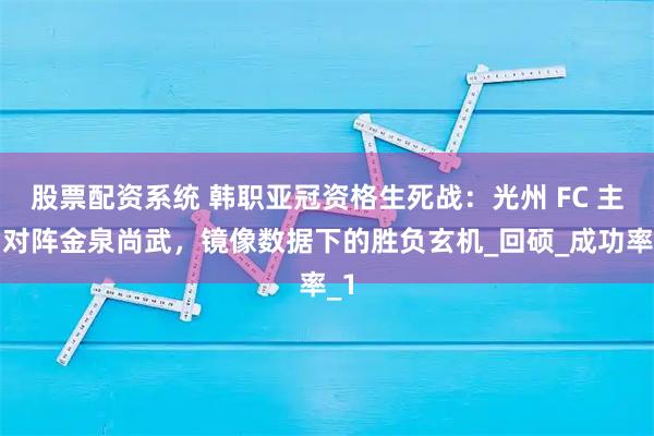 股票配资系统 韩职亚冠资格生死战：光州 FC 主场对阵金泉尚武，镜像数据下的胜负玄机_回硕_成功率_1