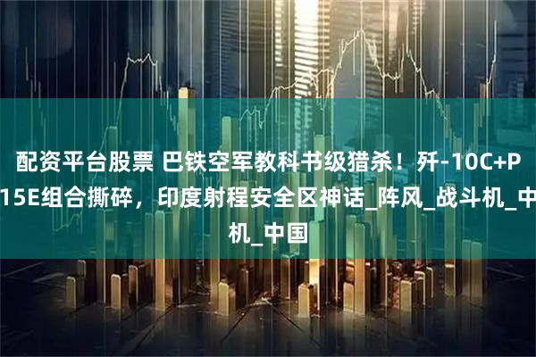 配资平台股票 巴铁空军教科书级猎杀！歼-10C+PL-15E组合撕碎，印度射程安全区神话_阵风_战斗机_中国