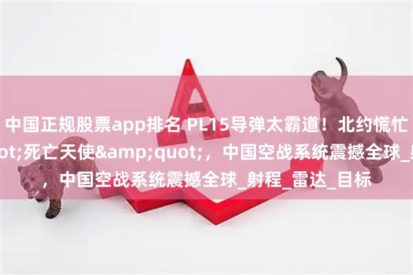 中国正规股票app排名 PL15导弹太霸道！北约慌忙起名"死亡天使"，中国空战系统震撼全球_射程_雷达_目标