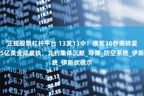 正规股票杠杆平台 13发13中！俄军30秒撕碎爱国者，5亿美金成废铁，北约集体沉默_导弹_防空系统_伊斯坎德尔
