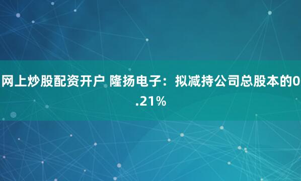 网上炒股配资开户 隆扬电子：拟减持公司总股本的0.21%