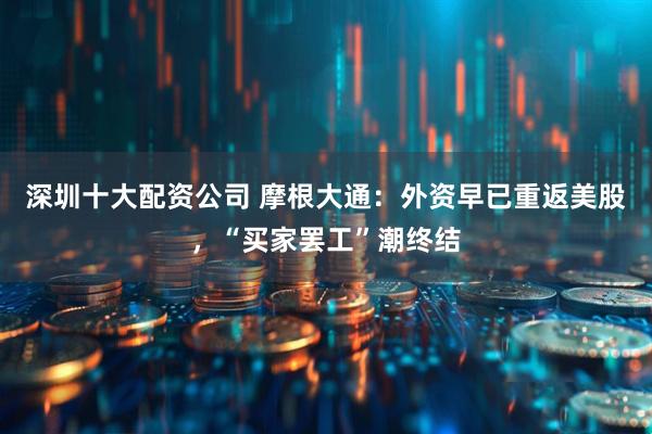 深圳十大配资公司 摩根大通：外资早已重返美股，“买家罢工”潮终结