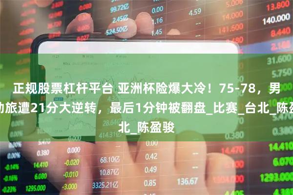 正规股票杠杆平台 亚洲杯险爆大冷！75-78，男篮劲旅遭21分大逆转，最后1分钟被翻盘_比赛_台北_陈盈骏