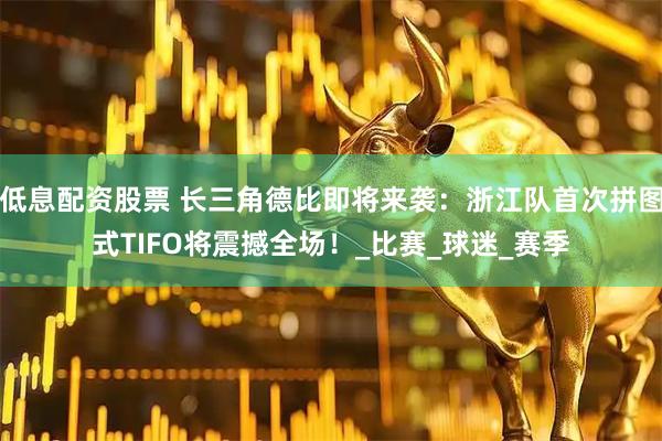 低息配资股票 长三角德比即将来袭：浙江队首次拼图式TIFO将震撼全场！_比赛_球迷_赛季