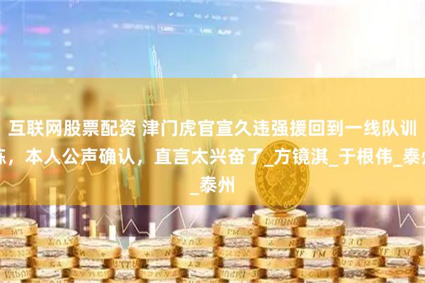 互联网股票配资 津门虎官宣久违强援回到一线队训练，本人公声确认，直言太兴奋了_方镜淇_于根伟_泰州