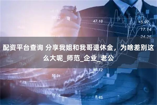配资平台查询 分享我姐和我哥退休金，为啥差别这么大呢_师范_企业_老公