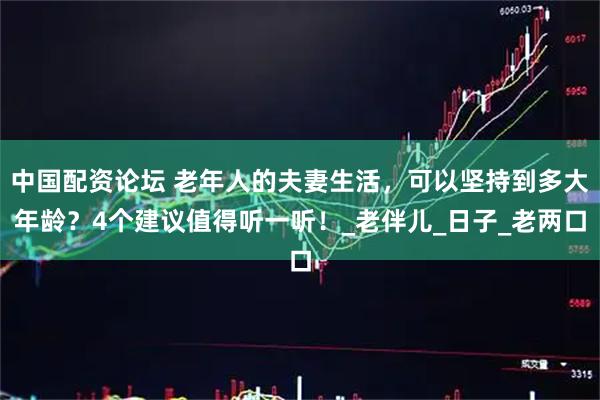 中国配资论坛 老年人的夫妻生活，可以坚持到多大年龄？4个建议值得听一听！_老伴儿_日子_老两口