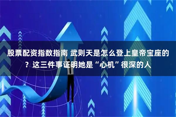 股票配资指数指南 武则天是怎么登上皇帝宝座的？这三件事证明她是“心机”很深的人