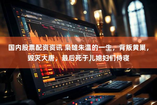 国内股票配资资讯 枭雄朱温的一生，背叛黄巢，毁灭大唐，最后死于儿媳妇们侍寝