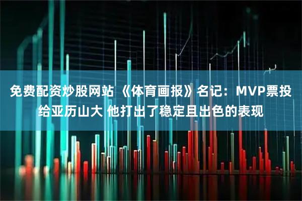 免费配资炒股网站 《体育画报》名记：MVP票投给亚历山大 他打出了稳定且出色的表现